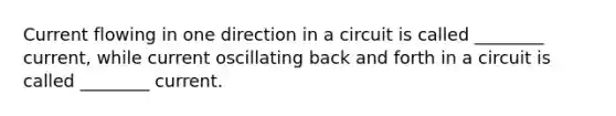 Current flowing in one direction in a circuit is called ________ current, while current oscillating back and forth in a circuit is called ________ current.