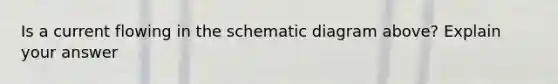 Is a current flowing in the schematic diagram above? Explain your answer