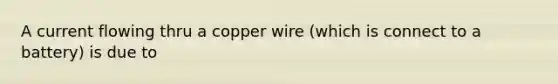 A current flowing thru a copper wire (which is connect to a battery) is due to