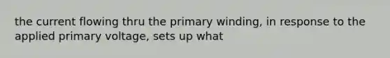 the current flowing thru the primary winding, in response to the applied primary voltage, sets up what