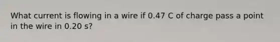 What current is flowing in a wire if 0.47 C of charge pass a point in the wire in 0.20 s?