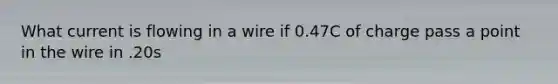 What current is flowing in a wire if 0.47C of charge pass a point in the wire in .20s