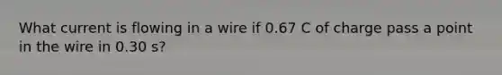 What current is flowing in a wire if 0.67 C of charge pass a point in the wire in 0.30 s?