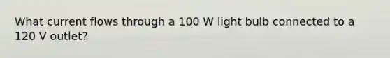 What current flows through a 100 W light bulb connected to a 120 V outlet?