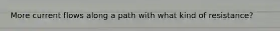 More current flows along a path with what kind of resistance?