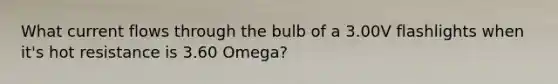 What current flows through the bulb of a 3.00V flashlights when it's hot resistance is 3.60 Omega?