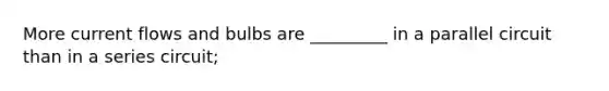 More current flows and bulbs are _________ in a parallel circuit than in a series circuit;