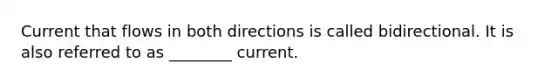 Current that flows in both directions is called bidirectional. It is also referred to as ________ current.