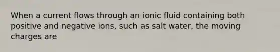 When a current flows through an ionic fluid containing both positive and negative ions, such as salt water, the moving charges are