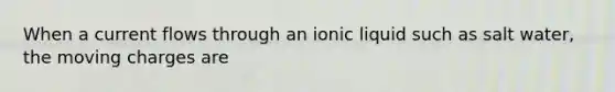 When a current flows through an ionic liquid such as salt water, the moving charges are