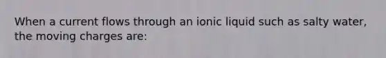 When a current flows through an ionic liquid such as salty water, the moving charges are: