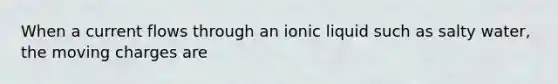 When a current flows through an ionic liquid such as salty water, the moving charges are