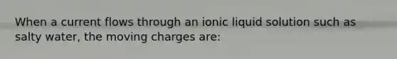 When a current flows through an ionic liquid solution such as salty water, the moving charges are: