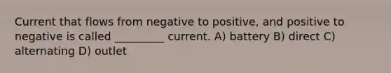 Current that flows from negative to positive, and positive to negative is called _________ current. A) battery B) direct C) alternating D) outlet