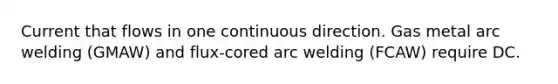 Current that flows in one continuous direction. Gas metal arc welding (GMAW) and flux-cored arc welding (FCAW) require DC.