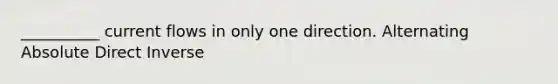 __________ current flows in only one direction. Alternating Absolute Direct Inverse