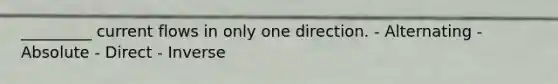 _________ current flows in only one direction. - Alternating - Absolute - Direct - Inverse