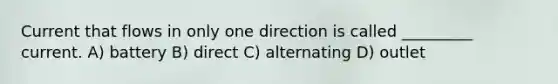 Current that flows in only one direction is called _________ current. A) battery B) direct C) alternating D) outlet