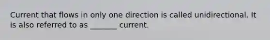 Current that flows in only one direction is called unidirectional. It is also referred to as _______ current.