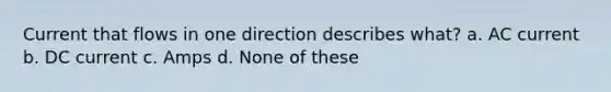 Current that flows in one direction describes what? a. AC current b. DC current c. Amps d. None of these