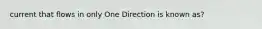 current that flows in only One Direction is known as?