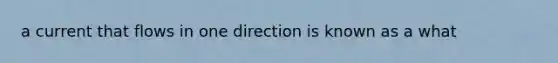 a current that flows in one direction is known as a what