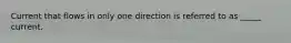 Current that flows in only one direction is referred to as _____ current.