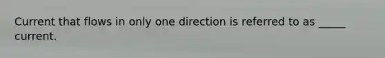 Current that flows in only one direction is referred to as _____ current.