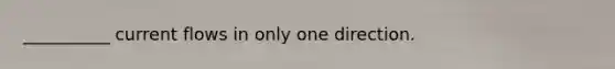 __________ current flows in only one direction.
