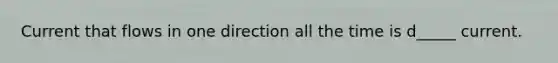 Current that flows in one direction all the time is d_____ current.