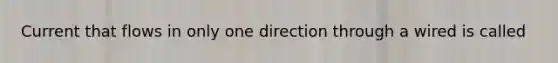 Current that flows in only one direction through a wired is called