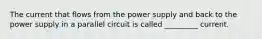 The current that flows from the power supply and back to the power supply in a parallel circuit is called _________ current.