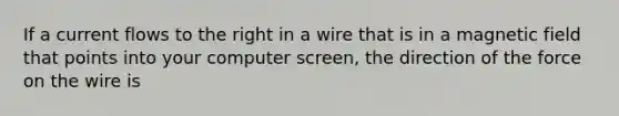 If a current flows to the right in a wire that is in a magnetic field that points into your computer screen, the direction of the force on the wire is