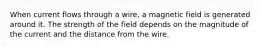 When current flows through a wire, a magnetic field is generated around it. The strength of the field depends on the magnitude of the current and the distance from the wire.