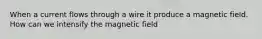 When a current flows through a wire it produce a magnetic field. How can we intensify the magnetic field