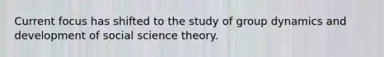 Current focus has shifted to the study of <a href='https://www.questionai.com/knowledge/kqA5j6le9M-group-dynamics' class='anchor-knowledge'>group dynamics</a> and development of social science theory.