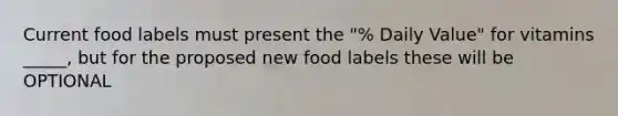 Current food labels must present the "% Daily Value" for vitamins _____, but for the proposed new food labels these will be OPTIONAL