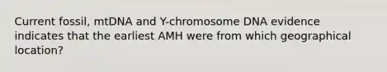 Current fossil, mtDNA and Y-chromosome DNA evidence indicates that the earliest AMH were from which geographical location?