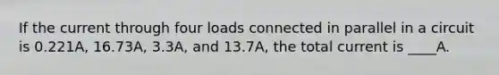 If the current through four loads connected in parallel in a circuit is 0.221A, 16.73A, 3.3A, and 13.7A, the total current is ____A.