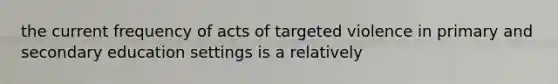 the current frequency of acts of targeted violence in primary and secondary education settings is a relatively