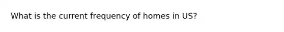 What is the current frequency of homes in US?