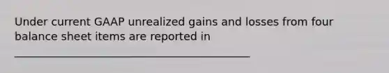 Under current GAAP unrealized gains and losses from four balance sheet items are reported in ___________________________________________