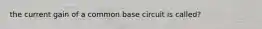 the current gain of a common base circuit is called?