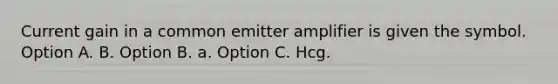 Current gain in a common emitter amplifier is given the symbol. Option A. Β. Option B. a. Option C. Hcg.