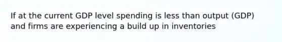 If at the current GDP level spending is <a href='https://www.questionai.com/knowledge/k7BtlYpAMX-less-than' class='anchor-knowledge'>less than</a> output (GDP) and firms are experiencing a build up in inventories