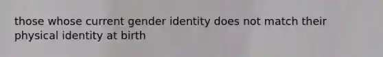 those whose current gender identity does not match their physical identity at birth