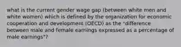 what is the current gender wage gap (between white men and white women) which is defined by the organization for economic cooperation and development (OECD) as the "difference between male and female earnings expressed as a percentage of male earnings"?