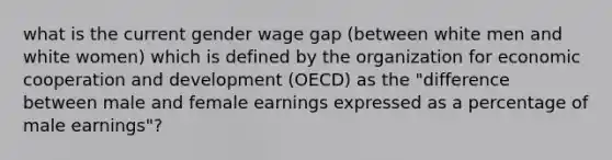 what is the current gender wage gap (between white men and white women) which is defined by the organization for economic cooperation and development (OECD) as the "difference between male and female earnings expressed as a percentage of male earnings"?