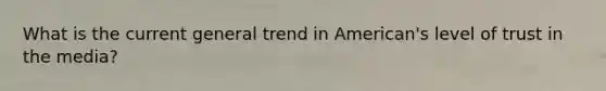 What is the current general trend in American's level of trust in the media?