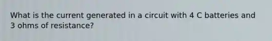 What is the current generated in a circuit with 4 C batteries and 3 ohms of resistance?